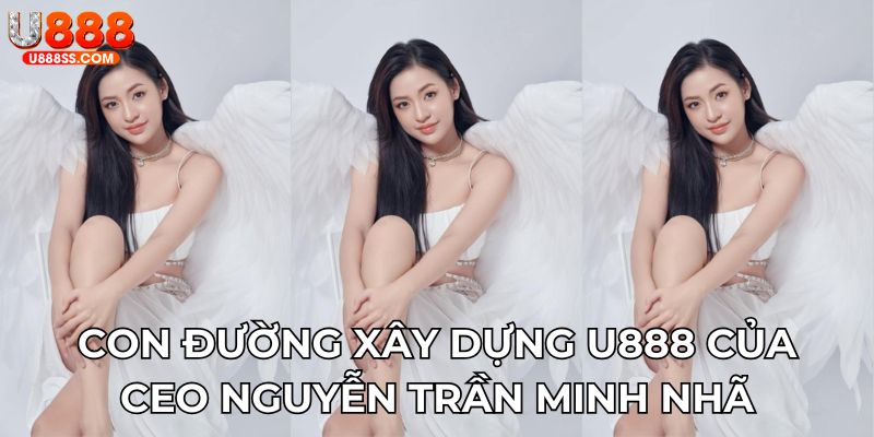 Con đường xây dựng U888 của CEO Nguyễn Trần Minh Nhã