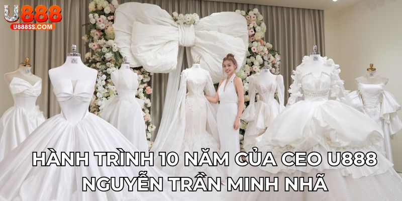 Hành trình 10 năm của CEO U888 Nguyễn Trần Minh Nhã